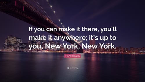 If you can make it there, you'll make it anywhere; it's up to you, New York, New York. Frank Sinatra quote